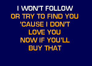 I WON'T FOLLOW
0R TRY TO FIND YOU
'CAUSE l DOMT
LOVE YOU

NOW IF YOU'LL
BUY THAT