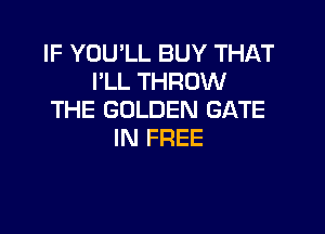 IF YOU'LL BUY THAT
I'LL THROW
THE GOLDEN GATE

IN FREE