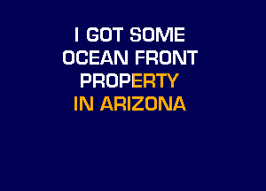 I GOT SOME
OCEAN FRONT
PROPERTY

IN ARIZONA