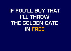 IF YOU'LL BUY THAT
I'LL THROW
THE GOLDEN GATE

IN FREE