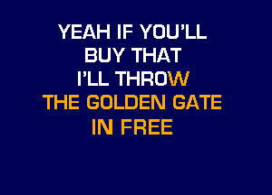 YEAH IF YOU'LL
BUY THAT
I'LL THROW

THE GOLDEN GATE
IN FREE