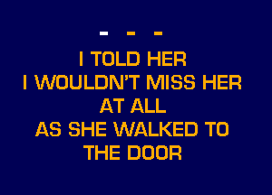 I TOLD HER
I WOULDN'T MISS HER
AT ALL
AS SHE WALKED TO
THE DOOR