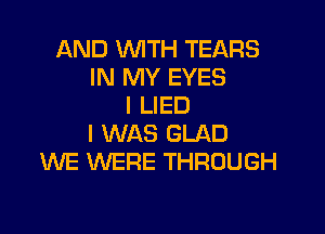 AND WTH TEARS
IN MY EYES
I LIED

I WAS GLAD
WE WERE THROUGH