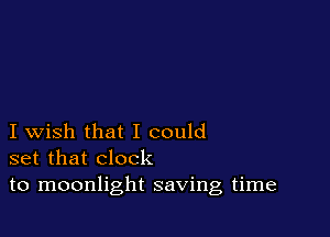 I wish that I could
set that clock
to moonlight saving time