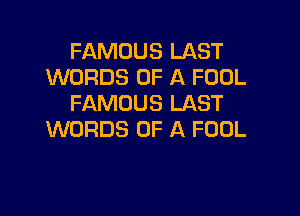 FAMOUS LAST
WORDS OF A FOOL
FAMOUS LAST

WORDS OF A FOOL