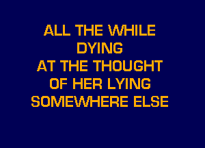 ALL THE WHILE
DYING
AT THE THOUGHT
OF HER LYING
SOMEWHERE ELSE

g