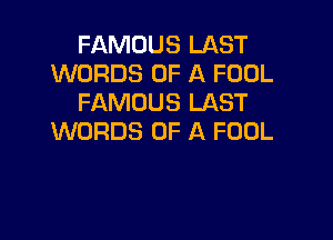 FAMOUS LAST
WORDS OF A FOOL
FAMOUS LAST

WORDS OF A FOOL