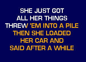 SHE JUST GOT
ALL HER THINGS
THREW 'EM INTO A PILE
THEN SHE LOADED
HER CAR AND
SAID AFTER A WHILE