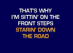 THATS WHY
I'M SI'I'I'IN' ON THE
FRONT STEPS

STARIM DOWN
THE ROAD
