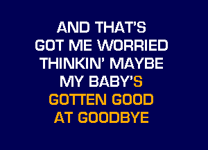 ANDTHATS
GOT ME WORRIED
THINKIN' MAYBE

MY BABY'S

GO'I'I'EN GOOD

AT GOODBYE l