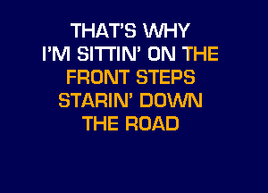 THAT'S WHY
I'M SITTIM ON THE
FRONT STEPS

STARIN' DOWN
THE ROAD