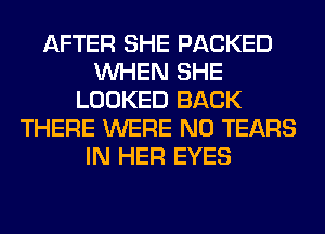 AFTER SHE PACKED
WHEN SHE
LOOKED BACK
THERE WERE N0 TEARS
IN HER EYES