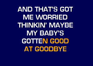 AND THAT'S GOT
ME WORRIED
THINKIN' MAYBE
MY BABY'S
GOTTEN GOOD
AT GOODBYE

g