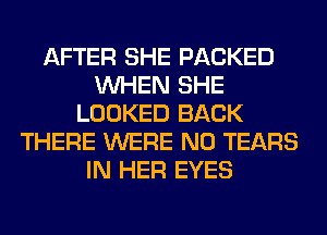 AFTER SHE PACKED
WHEN SHE
LOOKED BACK
THERE WERE N0 TEARS
IN HER EYES