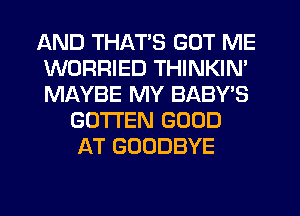 AND THAT'S GOT ME
WORRIED THINKIN'
MAYBE MY BABY'S

GO'ITEN GOOD
AT GOODBYE