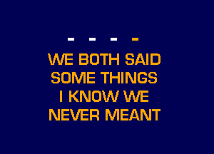 WE BOTH SAID

SOME THINGS
I KNOW WE
NEVER MEANT