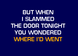 BUT WHEN
I SLAMMED
THE DOOR TONIGHT
YOU WONDERED
WHERE I'D WENT