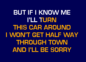 BUT IF I KNOW ME
I'LL TURN
THIS CAR AROUND
I WON'T GET HALF WAY
THROUGH TOWN
AND I'LL BE SORRY