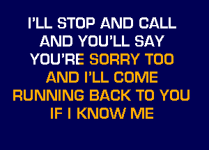 I'LL STOP AND CALL
AND YOU'LL SAY
YOU'RE SORRY T00
AND I'LL COME
RUNNING BACK TO YOU
IF I KNOW ME