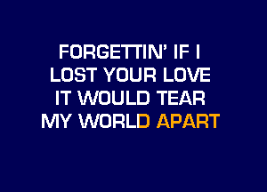 FORGETI'IN' IF I
LOST YOUR LOVE

IT WOULD TEAR
MY WORLD APART