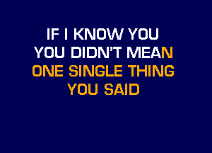 IF I KNOW YOU
YOU DIDN'T MEAN
ONE SINGLE THING

YOU SAID