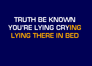 TRUTH BE KNOWN
YOU'RE LYING CRYING
LYING THERE IN BED