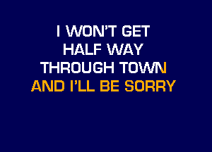 I WON'T GET
HALF WAY
THROUGH TOWN

AND I'LL BE SORRY