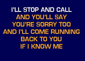 I'LL STOP AND CALL
AND YOU'LL SAY
YOU'RE SORRY T00
AND I'LL COME RUNNING
BACK TO YOU
IF I KNOW ME
