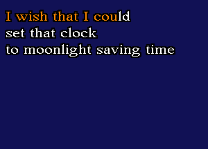 I Wish that I could
set that clock
to moonlight saving time