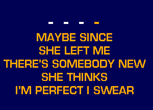 MAYBE SINCE
SHE LEFT ME
THERE'S SOMEBODY NEW
SHE THINKS
I'M PERFECT I SWEAR