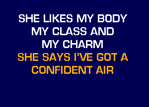 SHE LIKES MY BODY
MY CLASS AND
MY CHARM
SHE SAYS I'VE GOT A
CONFIDENT AIR