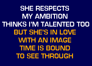 SHE RESPECTS
MY AMBITION
THINKS I'M TALENTED T00
BUT SHE'S IN LOVE
WITH AN IMAGE
TIME IS BOUND
TO SEE THROUGH