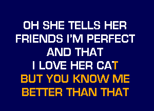 0H SHE TELLS HER
FRIENDS I'M PERFECT
AND THAT
I LOVE HER CAT
BUT YOU KNOW ME
BETTER THAN THAT