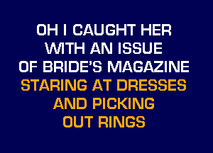 OH I CAUGHT HER
WITH AN ISSUE
OF BRIDE'S MAGAZINE
STARING AT DRESSES
AND PICKING
OUT RINGS