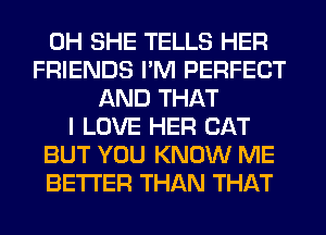 0H SHE TELLS HER
FRIENDS I'M PERFECT
AND THAT
I LOVE HER CAT
BUT YOU KNOW ME
BETTER THAN THAT