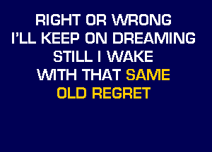 RIGHT 0R WRONG
I'LL KEEP ON DREAMING
STILL I WAKE
WITH THAT SAME
OLD REGRET