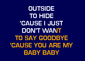 OUTSIDE
TO HIDE
'CAUSE I JUST
DOMT WANT
TO SAY GOODBYE
'CAUSE YOU ARE MY
BABY BABY