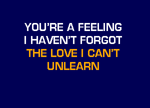 YOU'RE A FEELING

I HAVEN'T FORGOT

THE LOVE I CAN'T
UNLEARN

g