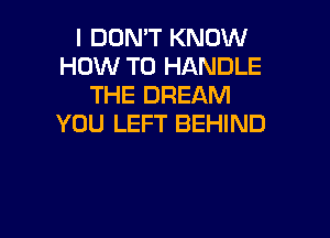 I DON'T KNOW
HOW TO HANDLE
THE DREAM

YOU LEFT BEHIND