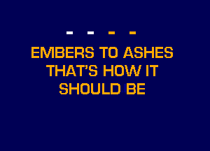 EMBERS T0 ASHES
THAT'S HOW IT

SHOULD BE