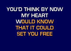 YOU'D THINK BY NOW
MY HEART
WOULD KNOW
THAT IT COULD
SET YOU FREE