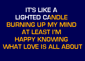 ITS LIKE A
LIGHTED CANDLE
BURNING UP MY MIND
AT LEAST I'M
HAPPY KNOUVING
WHAT LOVE IS ALL ABOUT