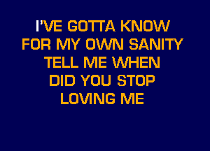 I'VE GOTTA KNOW
FOR MY OWN SANITY
TELL ME WHEN
DID YOU STOP
LOVING ME