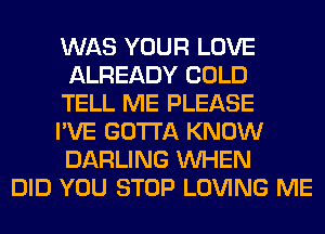 WAS YOUR LOVE
ALREADY COLD
TELL ME PLEASE
I'VE GOTTA KNOW
DARLING WHEN
DID YOU STOP LOVING ME