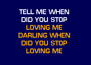 TELL ME WHEN
DID YOU STOP
LOVING ME
DARLING WHEN
DID YOU STOP

LOVING ME I