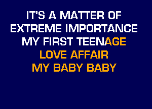 ITS A MATTER OF
EXTREME IMPORTANCE
MY FIRST TEENAGE
LOVE AFFAIR
MY BABY BABY