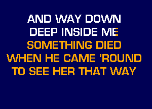 AND WAY DOWN
DEEP INSIDE ME
SOMETHING DIED
WHEN HE CAME 'ROUND
TO SEE HER THAT WAY