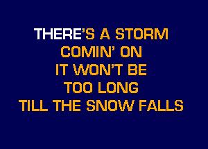 THERE'S A STORM
COMIM ON
IT WON'T BE
T00 LONG
TILL THE SNOW FALLS