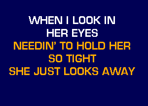 WHEN I LOOK IN
HER EYES
NEEDIN' TO HOLD HER
SO TIGHT
SHE JUST LOOKS AWAY