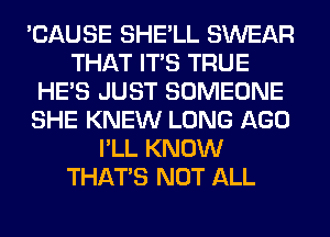 'CAUSE SHE'LL SWEAR
THAT ITS TRUE
HE'S JUST SOMEONE
SHE KNEW LONG AGO
I'LL KNOW
THAT'S NOT ALL